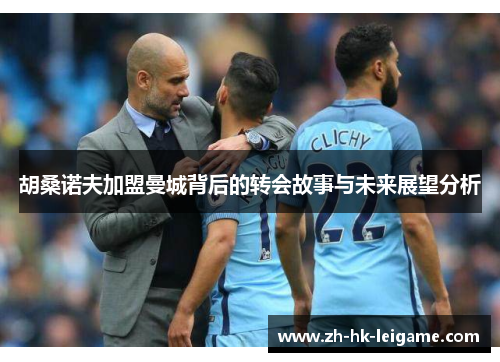 胡桑诺夫加盟曼城背后的转会故事与未来展望分析 胡桑诺夫加盟曼城背后的转会故事与未来展望分析