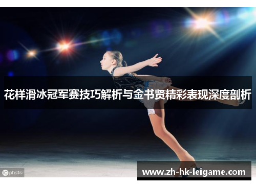 花样滑冰冠军赛技巧解析与金书贤精彩表现深度剖析 花样滑冰冠军赛技巧解析与金书贤精彩表现深度剖析