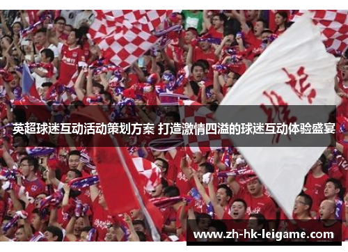 英超球迷互动活动策划方案 打造激情四溢的球迷互动体验盛宴 英超球迷互动活动策划方案 打造激情四溢的球迷互动体验盛宴