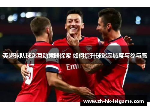 英超球队球迷互动策略探索 如何提升球迷忠诚度与参与感 英超球队球迷互动策略探索 如何提升球迷忠诚度与参与感