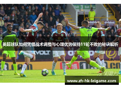 英超球队如何凭借战术调整与心理优势保持11轮不败的秘诀解析 英超球队如何凭借战术调整与心理优势保持11轮不败的秘诀解析