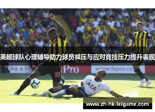 英超球队心理辅导助力球员减压与应对竞技压力提升表现 英超球队心理辅导助力球员减压与应对竞技压力提升表现