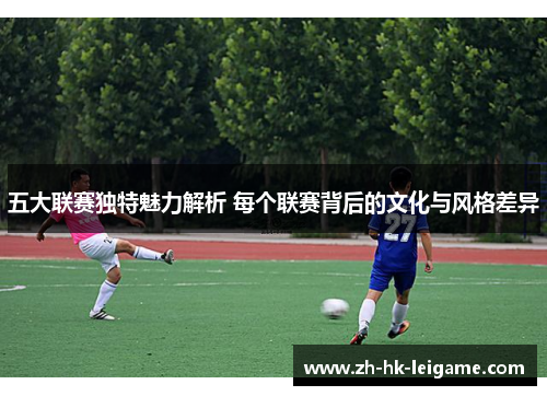 五大联赛独特魅力解析 每个联赛背后的文化与风格差异