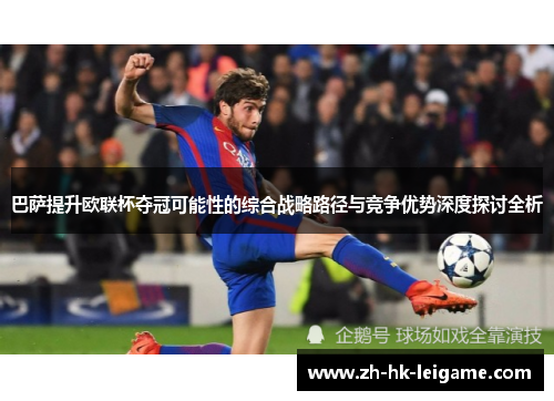 巴萨提升欧联杯夺冠可能性的综合战略路径与竞争优势深度探讨全析