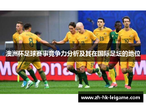 澳洲杯足球赛事竞争力分析及其在国际足坛的地位 澳洲杯足球赛事竞争力分析及其在国际足坛的地位