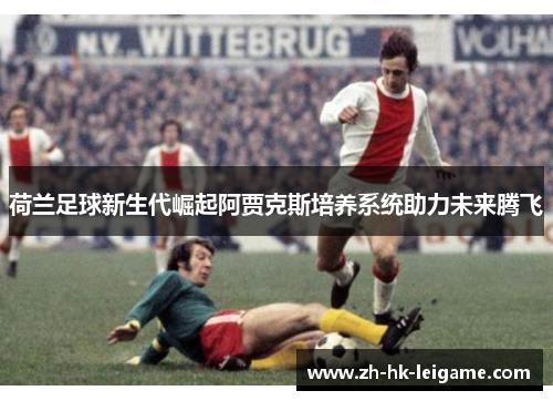 荷兰足球新生代崛起阿贾克斯培养系统助力未来腾飞 荷兰足球新生代崛起阿贾克斯培养系统助力未来腾飞