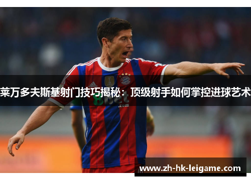 莱万多夫斯基射门技巧揭秘:顶级射手如何掌控进球艺术 莱万多夫斯基射门技巧揭秘:顶级射手如何掌控进球艺术