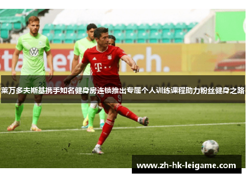 莱万多夫斯基携手知名健身房连锁推出专属个人训练课程助力粉丝健身之路