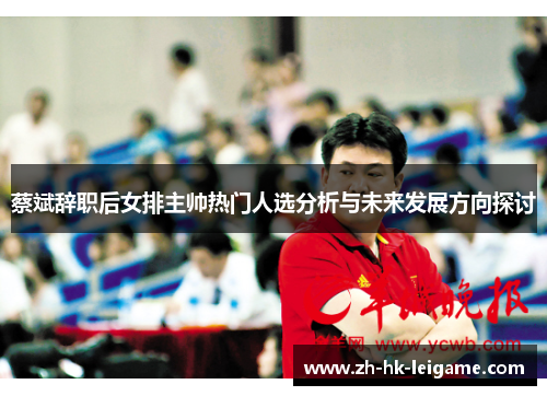 蔡斌辞职后女排主帅热门人选分析与未来发展方向探讨 蔡斌辞职后女排主帅热门人选分析与未来发展方向探讨