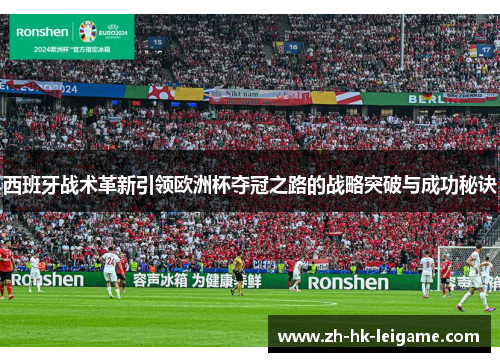 西班牙战术革新引领欧洲杯夺冠之路的战略突破与成功秘诀