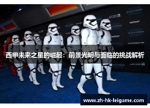 西甲未来之星的崛起:前景光明与面临的挑战解析 西甲未来之星的崛起:前景光明与面临的挑战解析