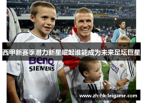 西甲新赛季潜力新星崛起谁能成为未来足坛巨星 西甲新赛季潜力新星崛起谁能成为未来足坛巨星