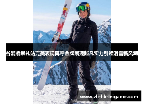 谷爱凌崇礼站完美表现再夺金牌展现超凡实力引领滑雪新风潮 谷爱凌崇礼站完美表现再夺金牌展现超凡实力引领滑雪新风潮