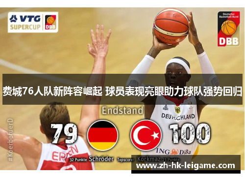 费城76人队新阵容崛起 球员表现亮眼助力球队强势回归 费城76人队新阵容崛起 球员表现亮眼助力球队强势回归