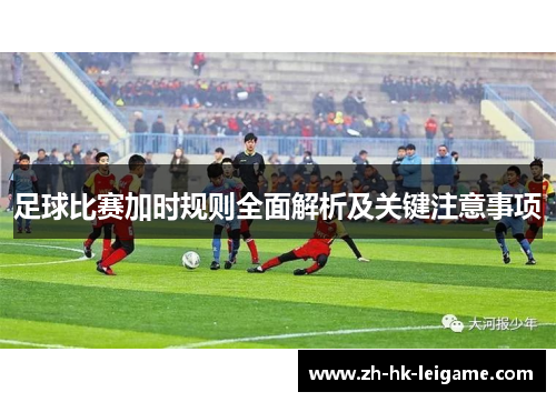 足球比赛加时规则全面解析及关键注意事项 足球比赛加时规则全面解析及关键注意事项