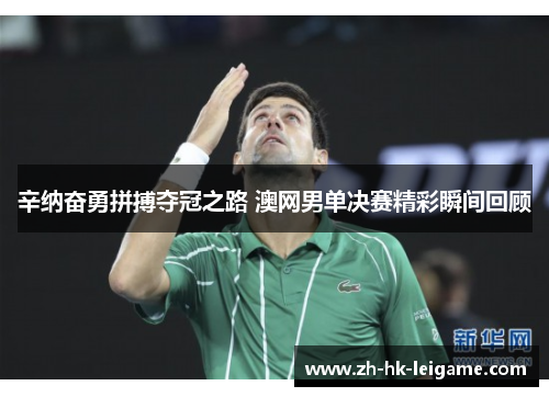 辛纳奋勇拼搏夺冠之路 澳网男单决赛精彩瞬间回顾 辛纳奋勇拼搏夺冠之路 澳网男单决赛精彩瞬间回顾