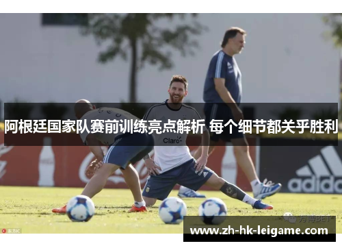 阿根廷国家队赛前训练亮点解析 每个细节都关乎胜利 阿根廷国家队赛前训练亮点解析 每个细节都关乎胜利