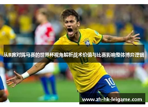 从B席对阵马赛的世界杯视角解析战术价值与比赛影响整体博弈逻辑 从B席对阵马赛的世界杯视角解析战术价值与比赛影响整体博弈逻辑