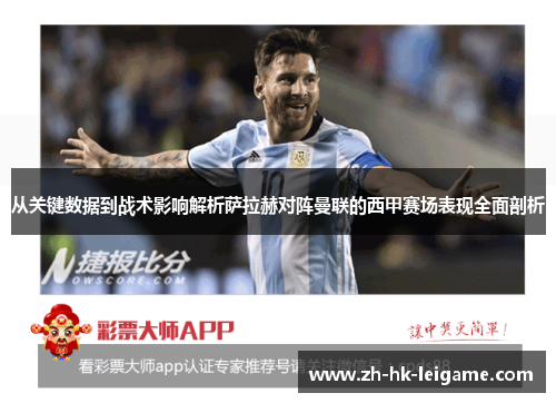 从关键数据到战术影响解析萨拉赫对阵曼联的西甲赛场表现全面剖析