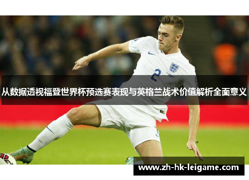 从数据透视福登世界杯预选赛表现与英格兰战术价值解析全面意义 从数据透视福登世界杯预选赛表现与英格兰战术价值解析全面意义