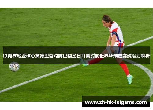 以克罗地亚核心莫德里奇对阵巴黎圣日耳曼时的世界杯预选赛统治力解析
