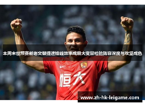 本周末世预赛新老交替提速锋线效率成最大变量检验阵容深度与攻坚成色 本周末世预赛新老交替提速锋线效率成最大变量检验阵容深度与攻坚成色