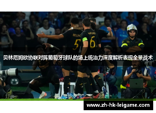 贝林厄姆欧协联对阵葡萄牙球队的场上统治力深度解析表现全景战术 贝林厄姆欧协联对阵葡萄牙球队的场上统治力深度解析表现全景战术