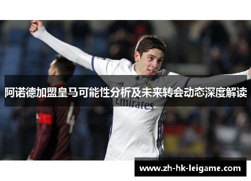 阿诺德加盟皇马可能性分析及未来转会动态深度解读 阿诺德加盟皇马可能性分析及未来转会动态深度解读