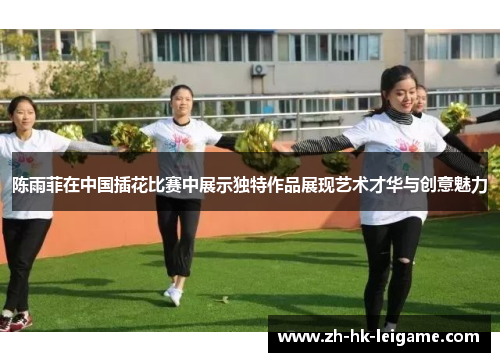 陈雨菲在中国插花比赛中展示独特作品展现艺术才华与创意魅力 陈雨菲在中国插花比赛中展示独特作品展现艺术才华与创意魅力