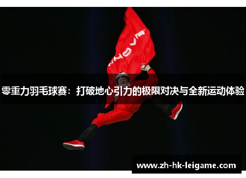 零重力羽毛球赛:打破地心引力的极限对决与全新运动体验 零重力羽毛球赛:打破地心引力的极限对决与全新运动体验