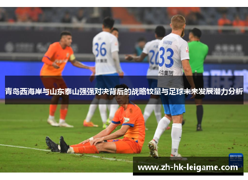 青岛西海岸与山东泰山强强对决背后的战略较量与足球未来发展潜力分析 青岛西海岸与山东泰山强强对决背后的战略较量与足球未来发展潜力分析