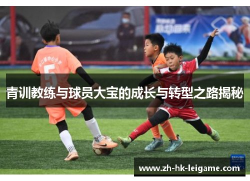 青训教练与球员大宝的成长与转型之路揭秘 青训教练与球员大宝的成长与转型之路揭秘