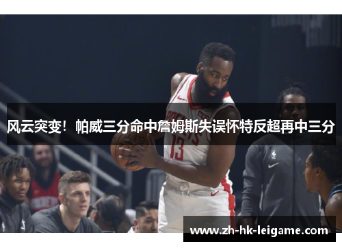风云突变!帕威三分命中詹姆斯失误怀特反超再中三分 风云突变!帕威三分命中詹姆斯失误怀特反超再中三分