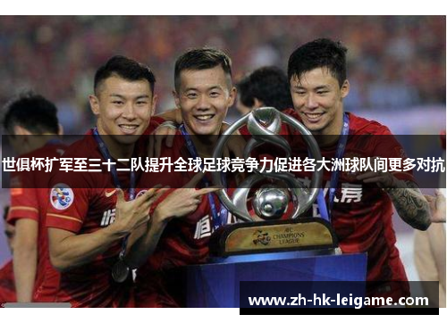 世俱杯扩军至三十二队提升全球足球竞争力促进各大洲球队间更多对抗