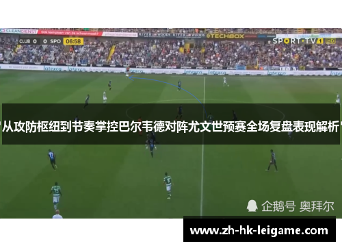 从攻防枢纽到节奏掌控巴尔韦德对阵尤文世预赛全场复盘表现解析
