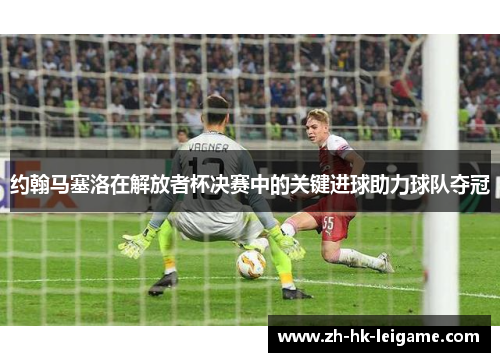 约翰马塞洛在解放者杯决赛中的关键进球助力球队夺冠