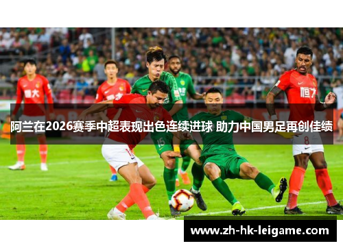 阿兰在2026赛季中超表现出色连续进球 助力中国男足再创佳绩 阿兰在2026赛季中超表现出色连续进球 助力中国男足再创佳绩