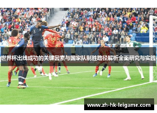 世界杯出线成功的关键因素与国家队制胜路径解析全面研究与实践 世界杯出线成功的关键因素与国家队制胜路径解析全面研究与实践